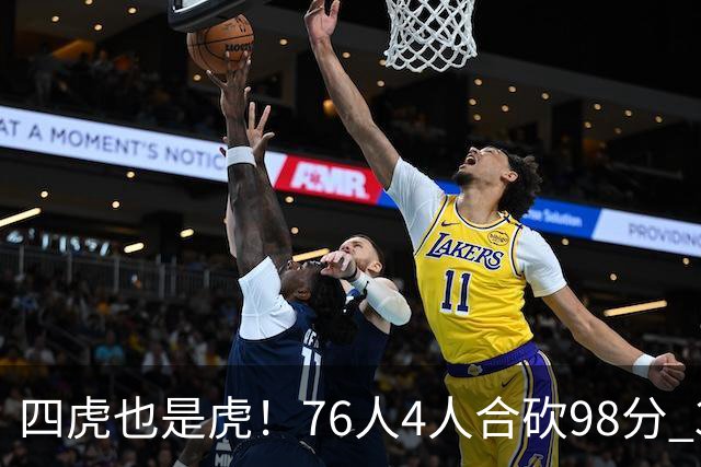 四虎也是虎！76人4人合砍98分 3人26+大帝三双VJ两双